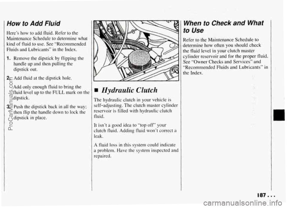 PONTIAC GRAND-AM 1994 Owners Manual How to Add Fluid
Here’s how to add fluid. Refer to the
Maintenance Schedule to determine what
kind of fluid
to use. See “Recommended
Fluids and Lubricants”
in the Index.
1. Rem PONTIAC GRAND-AM 1994 Owners Manual How to Add Fluid
Here’s how to add fluid. Refer to the
Maintenance Schedule to determine what
kind of fluid
to use. See “Recommended
Fluids and Lubricants”
in the Index.
1. Rem