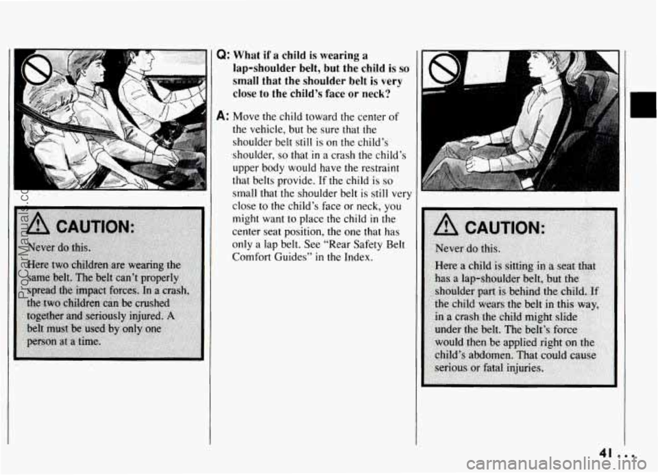 PONTIAC GRAND-AM 1994 Service Manual Q: What if a child is wearing a
lap-shoulder belt, but the child is so
small that the shoulder belt is very
close to the child’s face or neck?
A: Move the child toward the center o PONTIAC GRAND-AM 1994 Service Manual Q: What if a child is wearing a
lap-shoulder belt, but the child is so
small that the shoulder belt is very
close to the child’s face or neck?
A: Move the child toward the center o