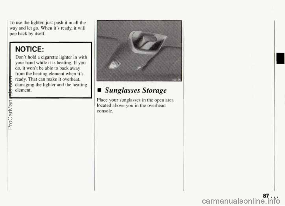 PONTIAC GRAND-AM 1994 Manual Online To  use  the  lighter, just push it in all the 
way  and  let 
go. When  it’s  ready,  it  will 
pop back  by  itself. 
NOTICE: 
Don’t  hold  a  cigarette  lighter  in  with 
your  hand  while  it