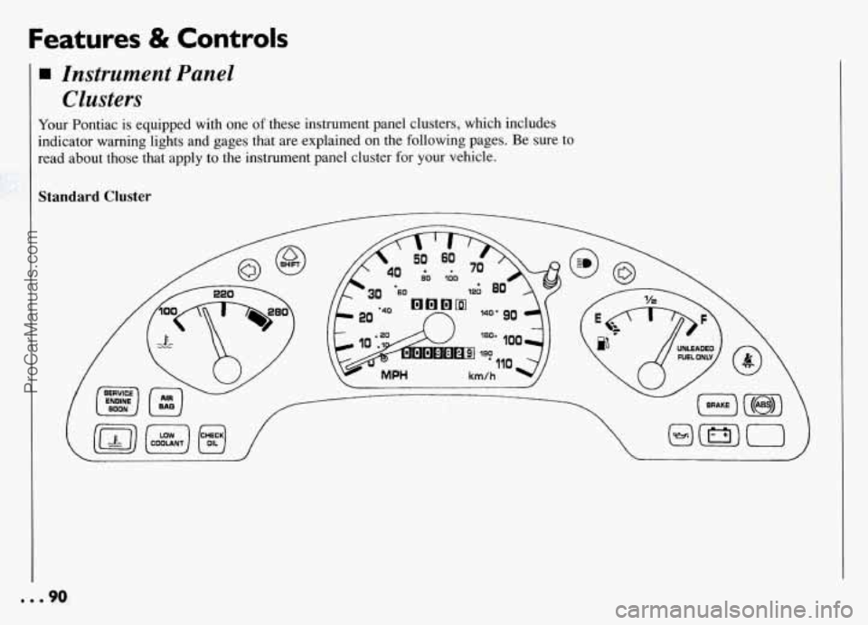 PONTIAC GRAND-AM 1994 Owners Manual Features & Controls
Instrument Panel Clusters
Your Pontiac is equipped with one of these instrument panel clusters, which includes
indicator warning lights and gages that are explained on the PONTIAC GRAND-AM 1994 Owners Manual Features & Controls
Instrument Panel Clusters
Your Pontiac is equipped with one of these instrument panel clusters, which includes
indicator warning lights and gages that are explained on the