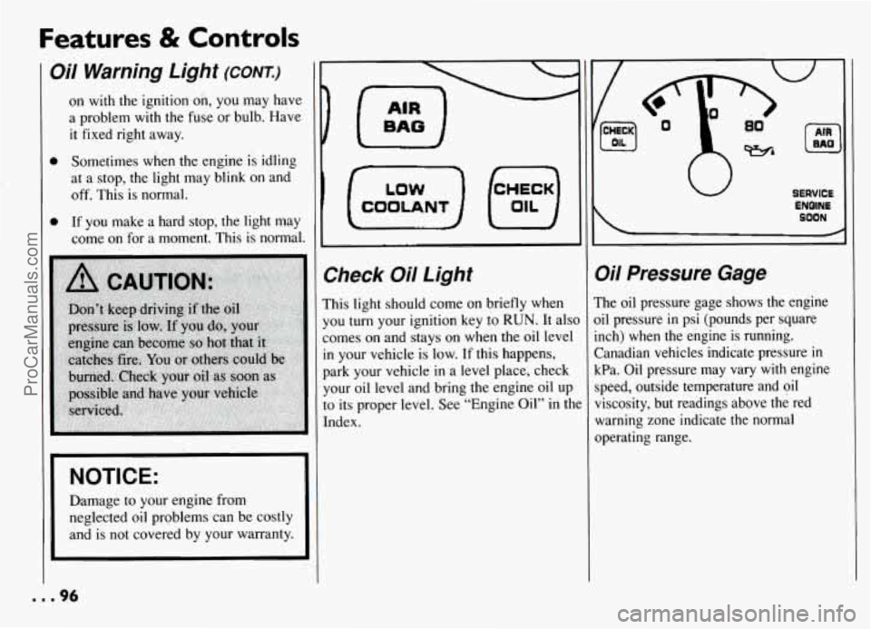 PONTIAC GRAND-AM 1994 Owners Manual Features & Controls
Oil Warning Light (CONT.)
on with the ignition on, you may have
a problem with the fuse or bulb. Have
it fixed right away.
0 Sometimes when the engine is idling
at PONTIAC GRAND-AM 1994 Owners Manual Features & Controls
Oil Warning Light (CONT.)
on with the ignition on, you may have
a problem with the fuse or bulb. Have
it fixed right away.
0 Sometimes when the engine is idling
at