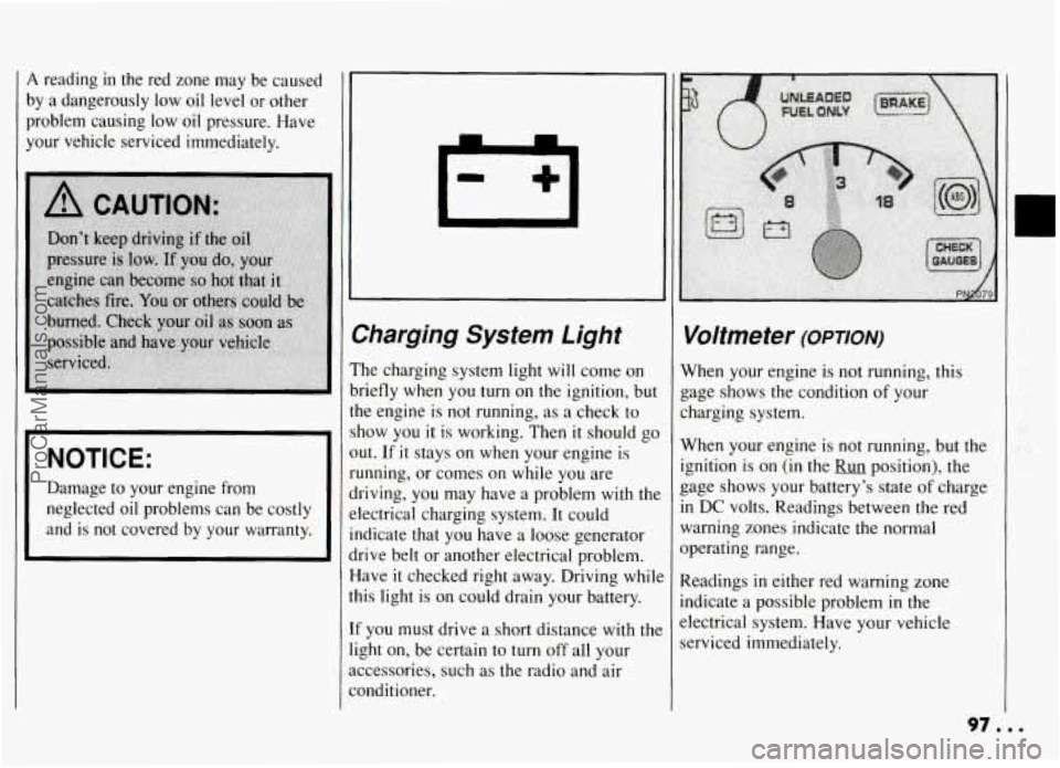 PONTIAC GRAND-AM 1994 Owners Manual A reading in the red zone may be caused
by a dangerously low oil level or other
problem causing low oil pressure. Have
your vehicle serviced immediately.
NOTICE:
Damage to you PONTIAC GRAND-AM 1994 Owners Manual A reading in the red zone may be caused
by a dangerously low oil level or other
problem causing low oil pressure. Have
your vehicle serviced immediately.
NOTICE:
Damage to you