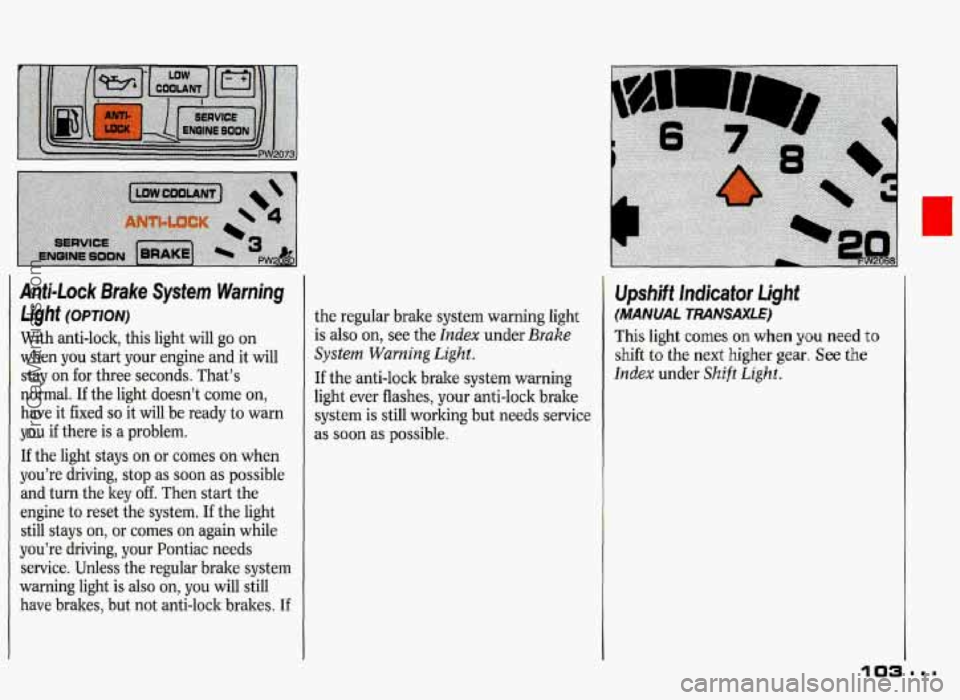 PONTIAC GRAND-PRIX 1993  Owners Manual Anti-Lock Brake System Warning 
Light (OPTION) 
With  anti-lock, this light  will  go on 
when  you  start your  engine  and it  will 
stay  on  for  three seconds.  That’s 
normal. 
If the  light  