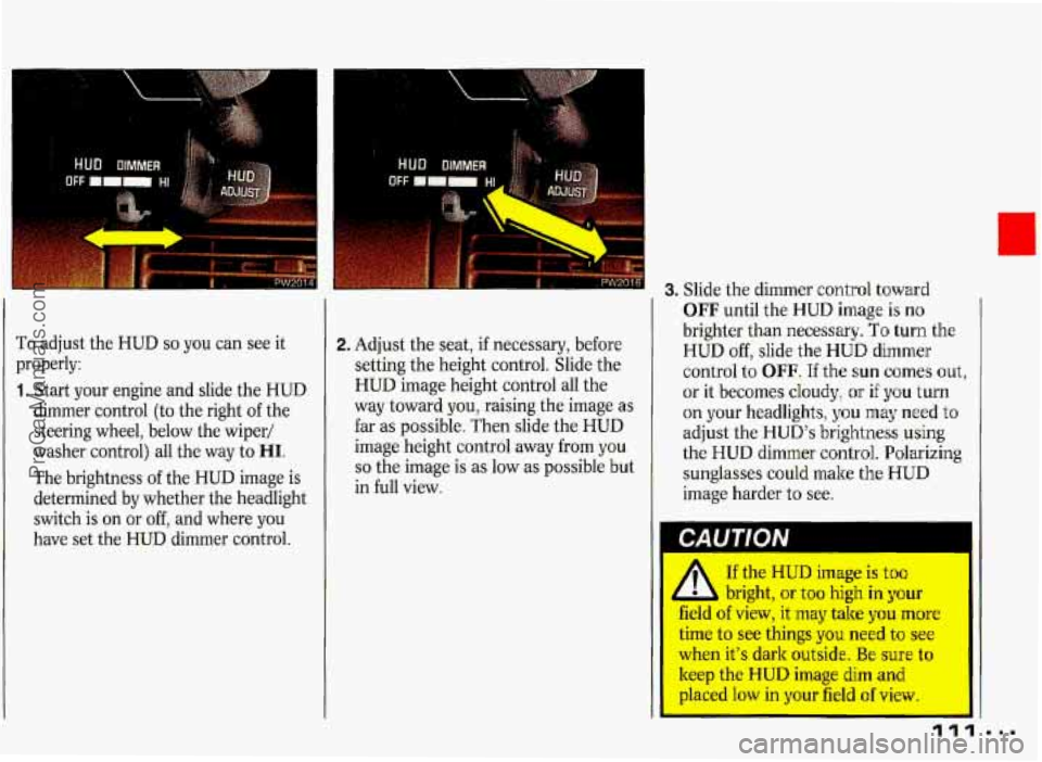 PONTIAC GRAND-PRIX 1993  Owners Manual _1 
To adjust  the HUD so you  can see it 
properly: 
1. Start  your  engine  and slide  the HUD 
dimmer  control  (to  the right 
of the 
steering  wheel,  below  the wiper/ 
washer  control)  all th
