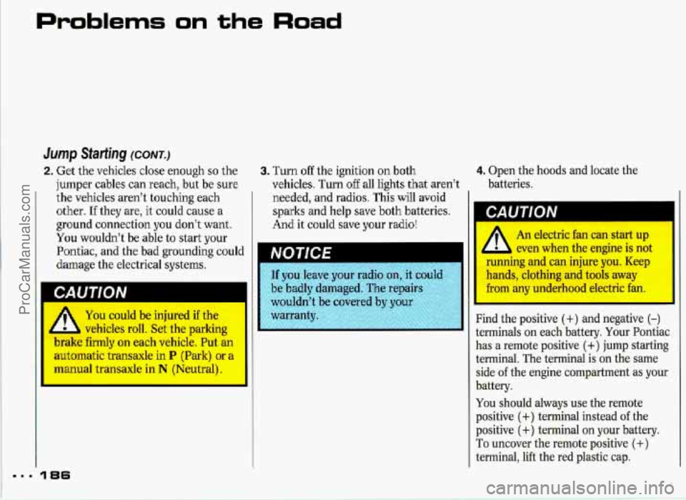 PONTIAC GRAND-PRIX 1993 Owners Manual Problems on the Road
2. Get the vehicles close enough so the 3. Turn off the ignition on both
jumper cables can reach, but be sure
the vehicles aren’t touching each
other.
If they are, PONTIAC GRAND-PRIX 1993 Owners Manual Problems on the Road
2. Get the vehicles close enough so the 3. Turn off the ignition on both
jumper cables can reach, but be sure
the vehicles aren’t touching each
other.
If they are,
