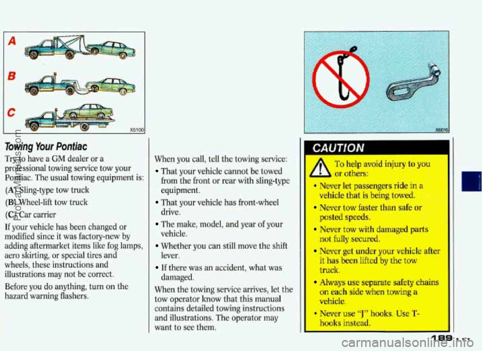 PONTIAC GRAND-PRIX 1993 Owners Manual A
B
C
X51 01
Towing Your Pontiac
Try to have a GM dealer or a
professional towing service tow your
Pontiac. The usual towing equipment is:
(A) Sling-type tow truck
(B) Wheel-lift PONTIAC GRAND-PRIX 1993 Owners Manual A
B
C
X51 01
Towing Your Pontiac
Try to have a GM dealer or a
professional towing service tow your
Pontiac. The usual towing equipment is:
(A) Sling-type tow truck
(B) Wheel-lift