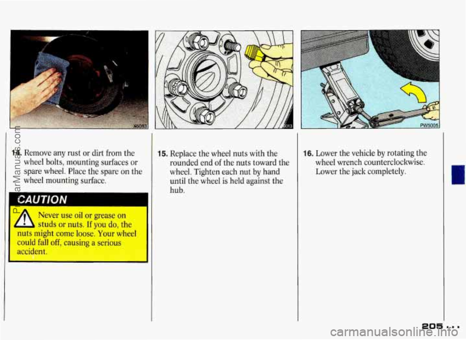 PONTIAC GRAND-PRIX 1993  Owners Manual 14. Remove any rust or  dirt  from the 
wheel  bolts,  mounting  surfaces  or 
spare  wheel.  Place  the spare  on  the 
wheel  mounting  surface. 
-- 
, Never  use  oil  or grease  on I 
studs or nut