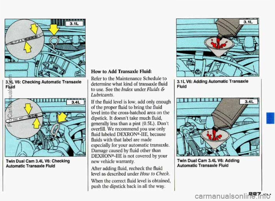 PONTIAC GRAND-PRIX 1993 Owners Manual 3.1 L V6: Checking Automatic Transaxle Fluid
Twin Dual Cam 3.4L V6: Checking
Automatic Transaxle Fluid
How to Add Transaxle Fluid:
Refer to the Maintenance Schedule to
determine w PONTIAC GRAND-PRIX 1993 Owners Manual 3.1 L V6: Checking Automatic Transaxle Fluid
Twin Dual Cam 3.4L V6: Checking
Automatic Transaxle Fluid
How to Add Transaxle Fluid:
Refer to the Maintenance Schedule to
determine w