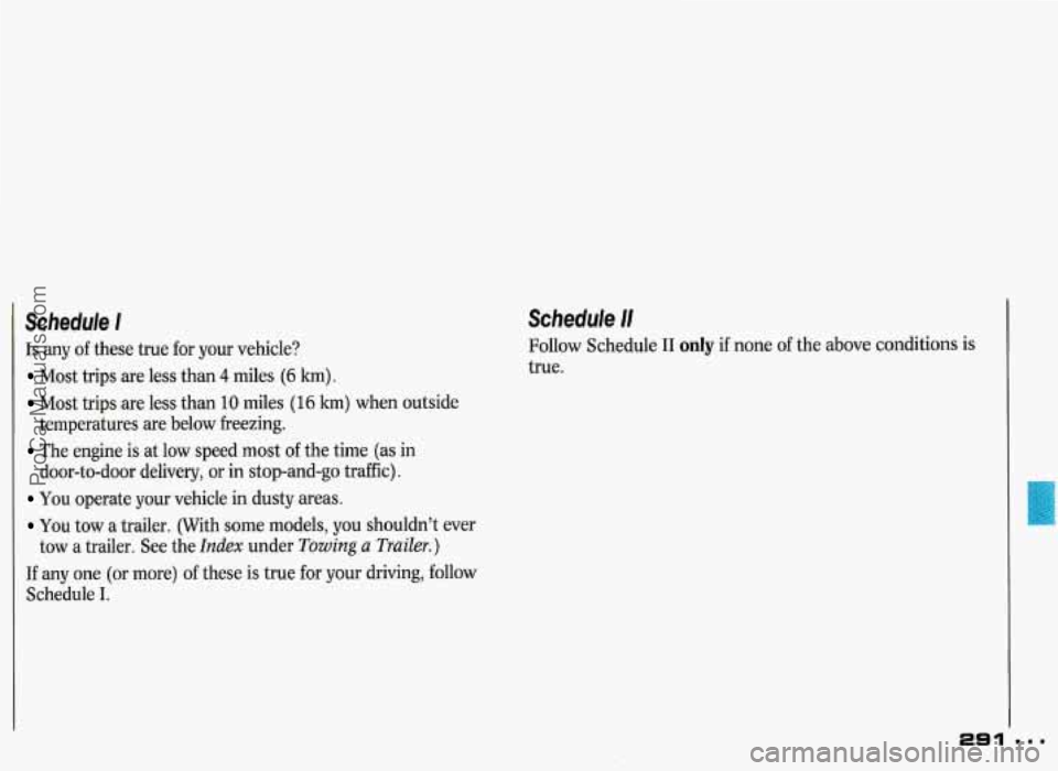 PONTIAC GRAND-PRIX 1993  Owners Manual Schedule I 
Is  any of these  true for  your  vehicle? 
Most  trips are  less than 4 miles (6 km). 
Most  trips are  less than  10 miles  (16 km) when outside 
temperatures  are below  freezing. 
The 
