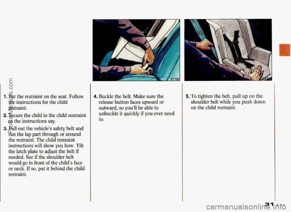 PONTIAC GRAND-PRIX 1993 Owners Guide 1. Put the restraint on  the seat.  Follow 
the instructions  for the  child 
restraint. 
2. Secure  the child  in the  child  restraint 
as  the instructions  say. 
3. Pull out the  vehicle’s  safe