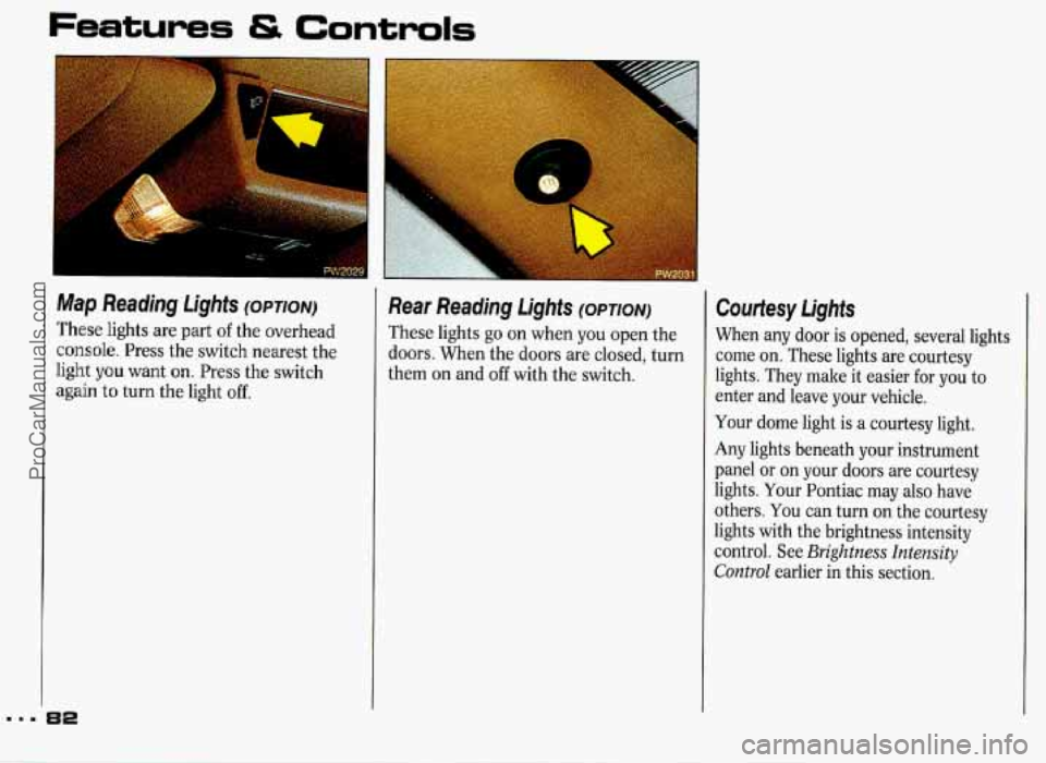 PONTIAC GRAND-PRIX 1993 Manual Online Features & Controls 
Reading Lights (OPTION) 
These lights are part of the  overhead 
console. Press  the switch  nearest  the 
light you want on. Press the switch 
again 
to turn  the  light off. 
Re