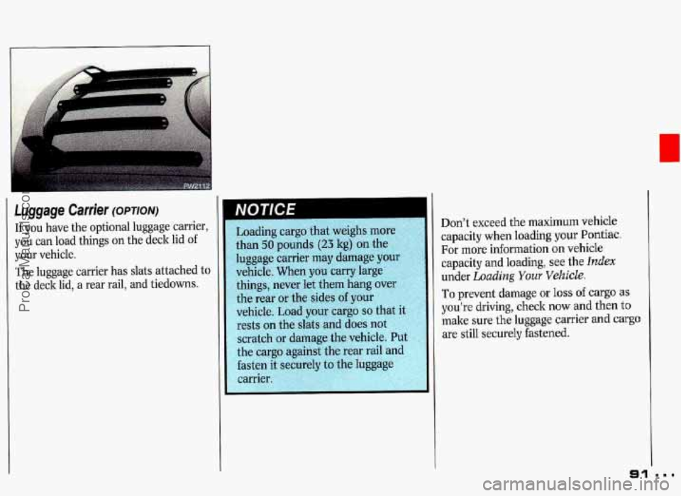 PONTIAC GRAND-PRIX 1993  Owners Manual Luggage  Carrier (OPTION) 
If you  have the optional  luggage  carrier, 
you  can  load  things  on  the deck lid 
of 
your  vehicle. 
The  luggage  carrier  has slats  attached  to 
the  deck  lid,  