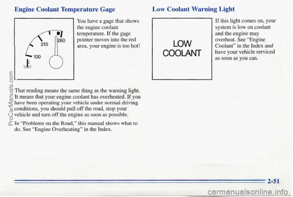 PONTIAC PONTIAC 1996  Owners Manual Engine  Coolant  Temperature  Gage 
You have  a gage  that shows 
the  engine  coolant  temperature. 
If the  gage 
pointer  moves into  the  red 
area, 
your engine is too hot! 
Low Coolant  Warning 