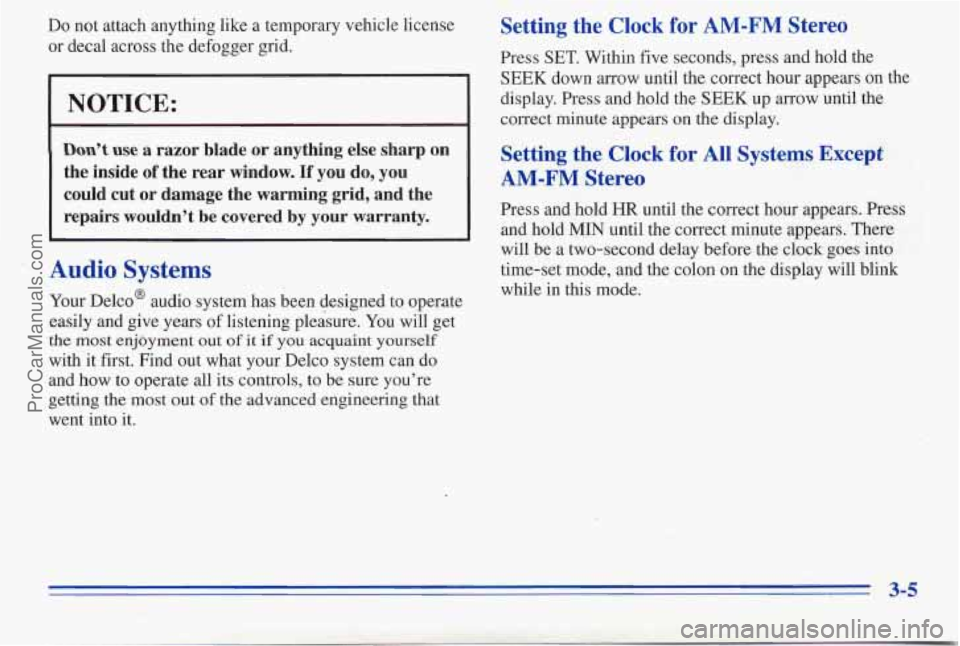 PONTIAC PONTIAC 1996 Owners Manual Do not attach anything like a temporary vehicle license
or decal across the defogger grid.
NOTICE:
Don’t use a razor blade or anything else sharp on
the inside of the rear window PONTIAC PONTIAC 1996 Owners Manual Do not attach anything like a temporary vehicle license
or decal across the defogger grid.
NOTICE:
Don’t use a razor blade or anything else sharp on
the inside of the rear window