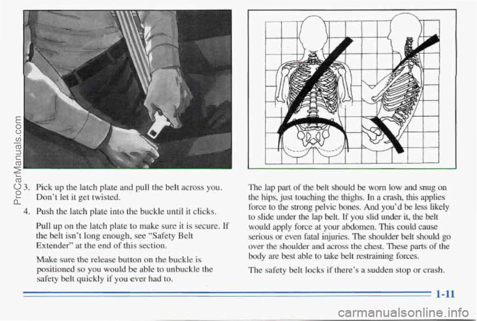 PONTIAC PONTIAC 1996 User Guide 1
3. Pick up the latch plate and pull the belt across you.
4. Push the latch plate into the buckle until it clicks.
Don’t let
it get twisted.
Pull up on the latch plate
to ma PONTIAC PONTIAC 1996 User Guide 1
3. Pick up the latch plate and pull the belt across you.
4. Push the latch plate into the buckle until it clicks.
Don’t let
it get twisted.
Pull up on the latch plate
to ma