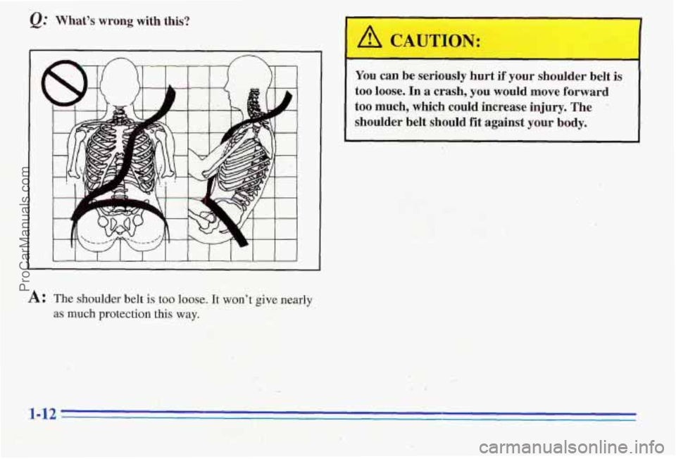 PONTIAC PONTIAC 1996 User Guide Q: Whats wrong with this?
You can be seriously hurt if your shoulder belt is
too loose. In a crash, you would move forward
too much, which could increase injury. The
shoulder belt sh PONTIAC PONTIAC 1996 User Guide Q: Whats wrong with this?
You can be seriously hurt if your shoulder belt is
too loose. In a crash, you would move forward
too much, which could increase injury. The
shoulder belt sh