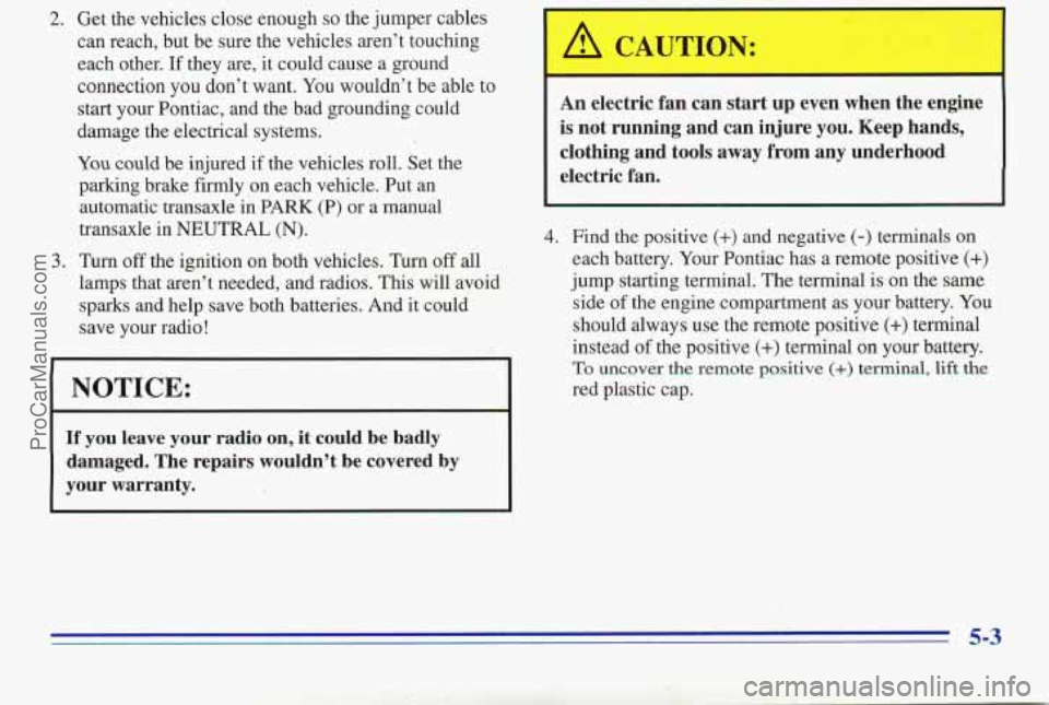 PONTIAC PONTIAC 1996 Owners Manual 2. Get the vehicles close enough so the jumper cables
can reach, but be sure the vehicles aren’t touching
each other. If they are, it could cause a ground
connection
you don’t PONTIAC PONTIAC 1996 Owners Manual 2. Get the vehicles close enough so the jumper cables
can reach, but be sure the vehicles aren’t touching
each other. If they are, it could cause a ground
connection
you don’t