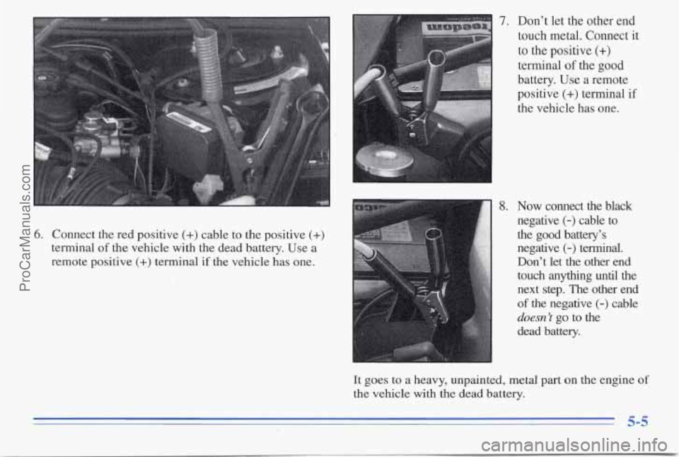 PONTIAC PONTIAC 1996 Owners Manual 6. Connect the red positive (+) cable to the positive (+)
terminal of the vehicle with the dead battery. Use a
remote positive
(+) terminal if the vehicle has one.
7. Don’t let t PONTIAC PONTIAC 1996 Owners Manual 6. Connect the red positive (+) cable to the positive (+)
terminal of the vehicle with the dead battery. Use a
remote positive
(+) terminal if the vehicle has one.
7. Don’t let t