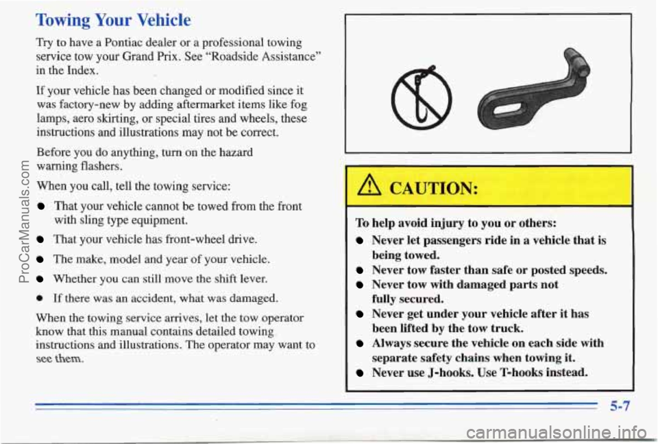 PONTIAC PONTIAC 1996 Owners Manual Towing Your Vehicle
Try to have a Pontiac dealer or a professional towing
service tow your Grand
Prix. See “Roadside Assistance”
in the- Index.
If your vehicle has been changed or modi PONTIAC PONTIAC 1996 Owners Manual Towing Your Vehicle
Try to have a Pontiac dealer or a professional towing
service tow your Grand
Prix. See “Roadside Assistance”
in the- Index.
If your vehicle has been changed or modi