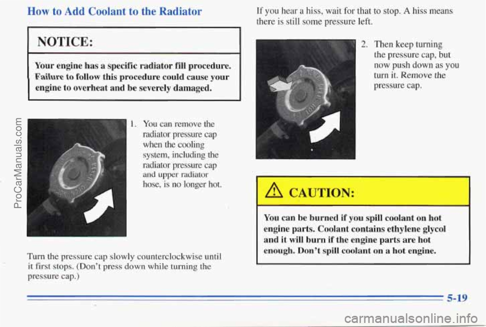 PONTIAC PONTIAC 1996  Owners Manual How to Add Coolant  to  the  Radiator 
I NOTICE: 
~~ 
Your engine  has  a specific  radiator  fill procedure. 
Failure to follow this  procedure  could  cause  your 
engine  to  overheat  and  be  sev