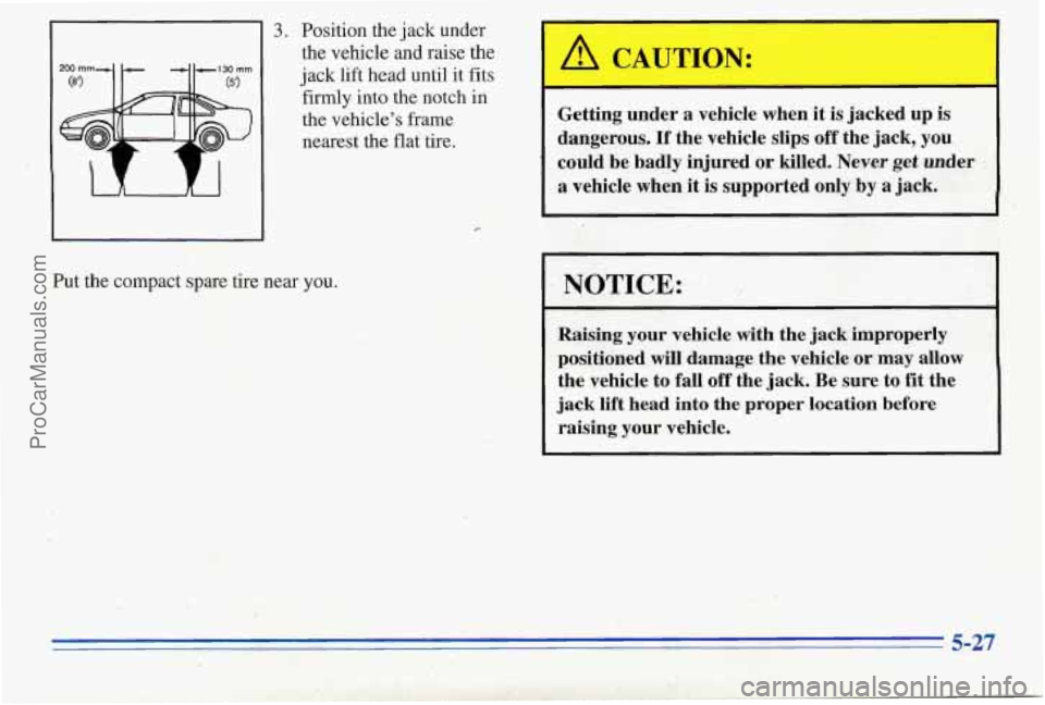 PONTIAC PONTIAC 1996  Owners Manual 3. Position the jack  under 
the  vehicle  and  raise  the 
jack  lift head  until  it 
fits 
firmly into the  notch  in 
the  vehicles  frame 
nearest  the flat  tire. 
Put the  compact  spare  tire