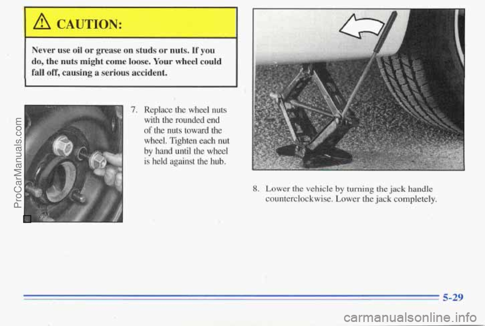 PONTIAC PONTIAC 1996 Owners Manual Never use oil or grease on studs or nuts. If you
do, the nuts might come loose. Your wheel could
fall off, causing a serious accident.
7. Replace the wheel nuts with the rou PONTIAC PONTIAC 1996 Owners Manual Never use oil or grease on studs or nuts. If you
do, the nuts might come loose. Your wheel could
fall off, causing a serious accident.
7. Replace the wheel nuts with the rou