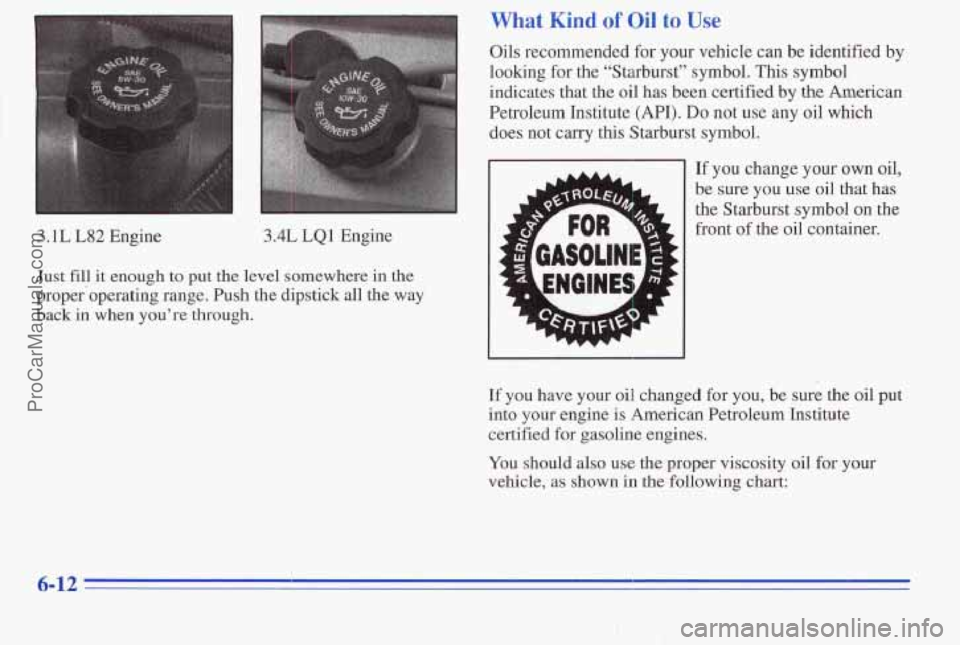 PONTIAC PONTIAC 1996  Owners Manual 3.1L L82 Engine 3.4L LQl Engine 
Just fill it enough to put  the level somewhere in the 
properoperating range. Push the  dipstick  all the way 
back in when  you’re  through. 
What Kind of Oil to U