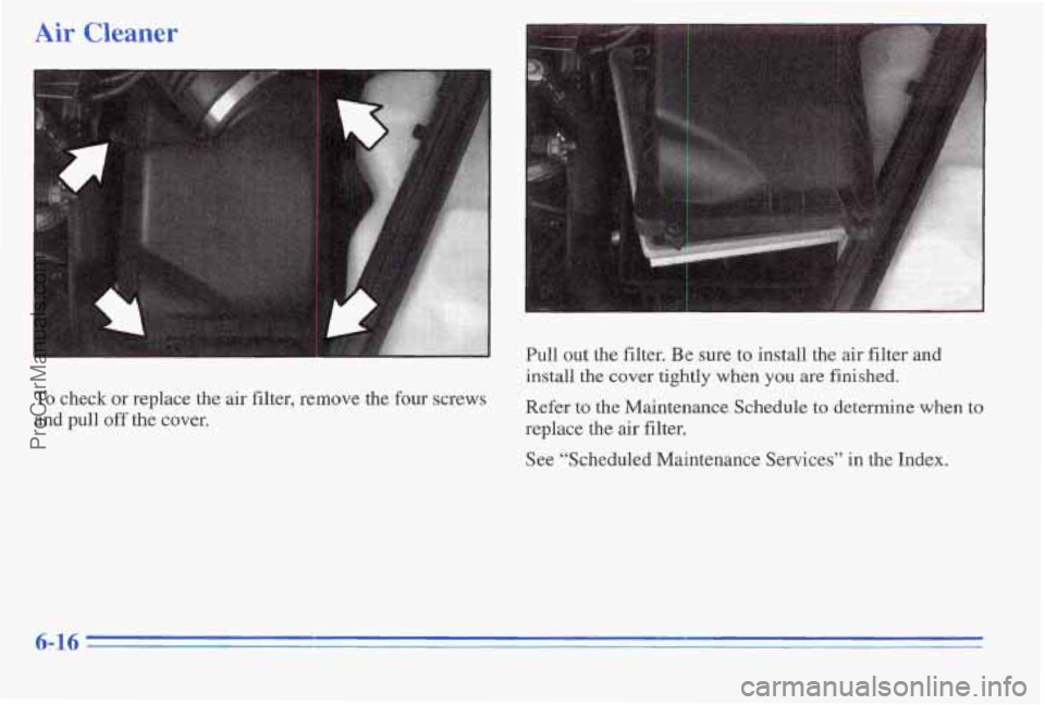 PONTIAC PONTIAC 1996 Owners Manual Air Cleaner
To check or replace the air filter, remove the four screws
and pall off the cover. Pull
out the filter.
Be sure to install the air filter and
install the cover tightly whe PONTIAC PONTIAC 1996 Owners Manual Air Cleaner
To check or replace the air filter, remove the four screws
and pall off the cover. Pull
out the filter.
Be sure to install the air filter and
install the cover tightly whe