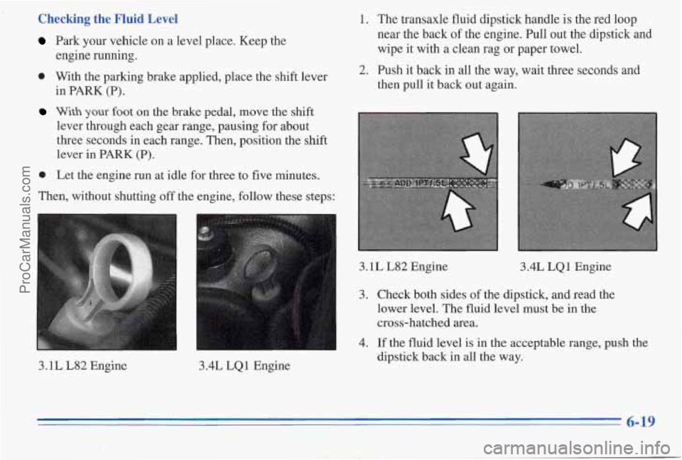 PONTIAC PONTIAC 1996 Owners Manual Checking the Fluid Level
Park your vehcle on a level place. Keep the
0 With the parlung brake applied, place the shift lever
engine
running.
in
PARK (P).
lever through each gear PONTIAC PONTIAC 1996 Owners Manual Checking the Fluid Level
Park your vehcle on a level place. Keep the
0 With the parlung brake applied, place the shift lever
engine
running.
in
PARK (P).
lever through each gear