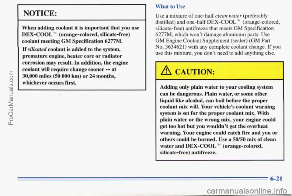 PONTIAC PONTIAC 1996 Owners Manual NOTICE:
When adding coolant it is important that you use
DEX-COOL
TM (orange-colored, silicate-free)
coolant meeting
GM Specification 6277M.
If silicated coolant is added to the system PONTIAC PONTIAC 1996 Owners Manual NOTICE:
When adding coolant it is important that you use
DEX-COOL
TM (orange-colored, silicate-free)
coolant meeting
GM Specification 6277M.
If silicated coolant is added to the system