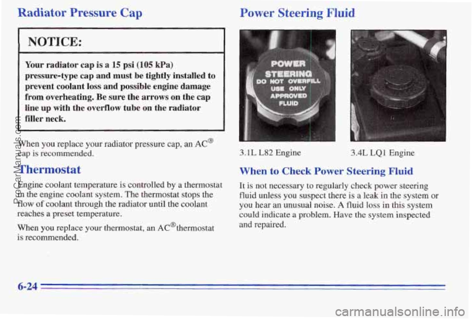 PONTIAC PONTIAC 1996  Owners Manual Radiator Pressure Cap Power Steering Fluid 
NOTICE: 
Your radiator  cap is a 15 psi (105 kPa) 
pressure-type  cap  and  must 
be tightly  installed to 
prevent  coolant loss and  possible  engine  dam