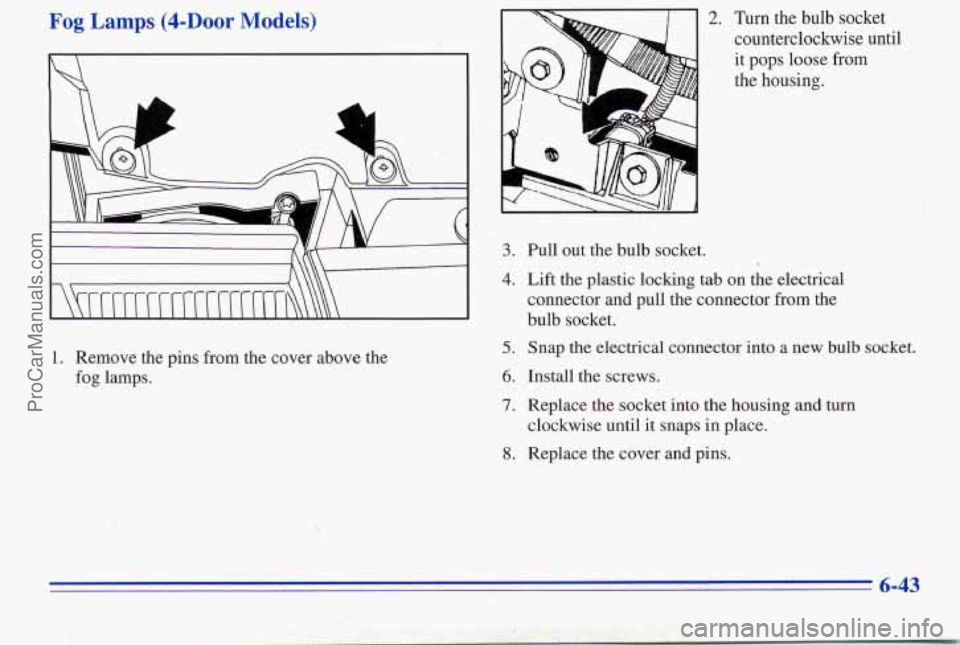 PONTIAC PONTIAC 1996  Owners Manual Fog Lamps @-Door Models) 
-- I. I 
I/ w / 
I h \\ I 
1. Remove the pins  from  the  cover above  the 
fog lamps. 
2. Turn  the  bulb  socket 
counterclockwise  until 
it  pops  loose from 
the  housin