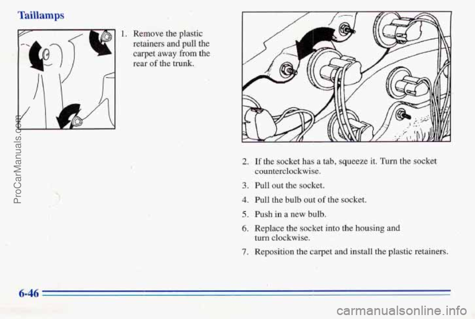 PONTIAC PONTIAC 1996  Owners Manual Taillamps 
1. Remove  the  plastic 
retainers 
and pull  the 
carpet 
away from  the 
rear 
of the  trunk., 
2. If the socket has a tab,  squeeze  it. Turn the socket 
3. Pull out  the  socket. 
count