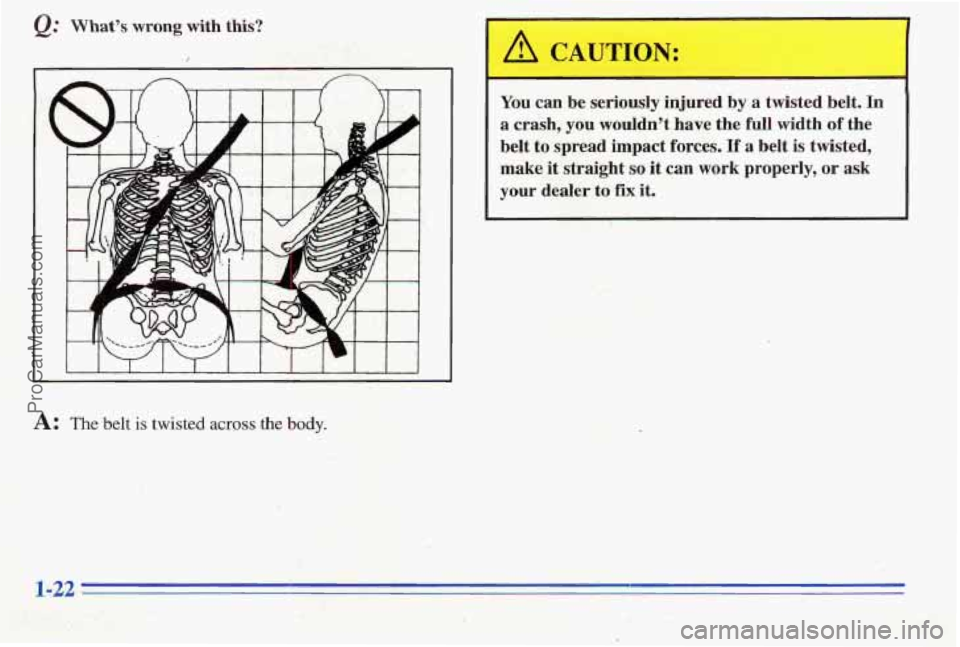 PONTIAC PONTIAC 1996 Owners Manual Q: Whats wrong with this?
You can be seriously injured by a twisted belt. In
a crash, you wouldnt have the full width of the
belt
to spread impact forces. If a belt is twisted, PONTIAC PONTIAC 1996 Owners Manual Q: Whats wrong with this?
You can be seriously injured by a twisted belt. In
a crash, you wouldnt have the full width of the
belt
to spread impact forces. If a belt is twisted,