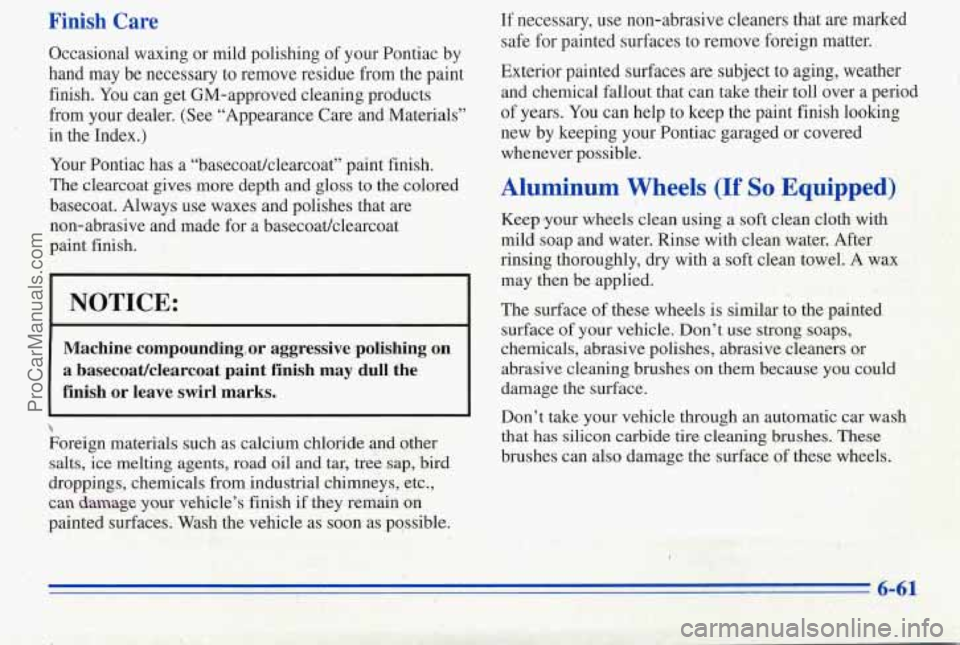 PONTIAC PONTIAC 1996 Owners Manual Finish Care
Occasional waxing or mild polishing of your Pontiac by
hand
may be necessary to remove residue from the paint
finish. You can get GM-approved cleaning products
from your PONTIAC PONTIAC 1996 Owners Manual Finish Care
Occasional waxing or mild polishing of your Pontiac by
hand
may be necessary to remove residue from the paint
finish. You can get GM-approved cleaning products
from your