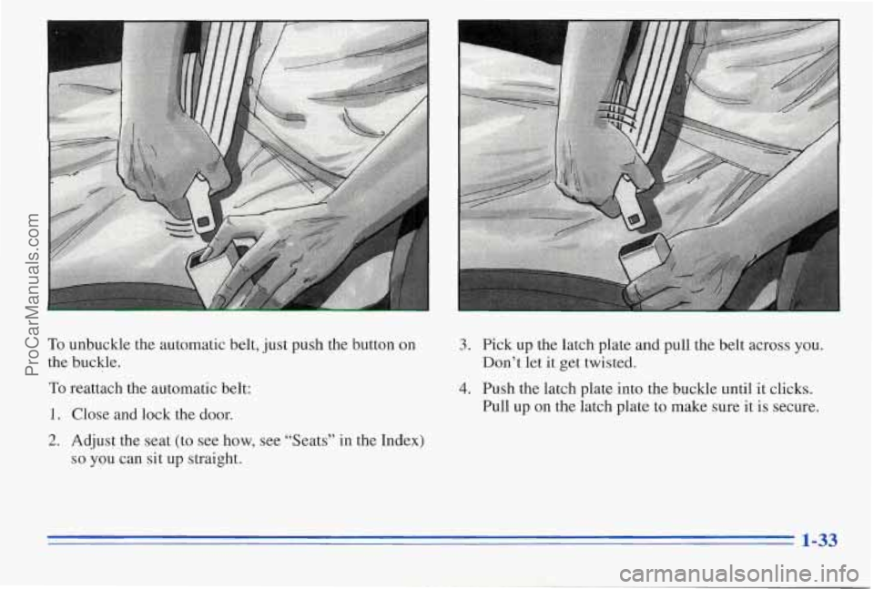 PONTIAC PONTIAC 1996 Owners Guide To unbuckle the automatic belt, just push the button on
the buckle.
To
1.
2.
reattach the automatic belt:
Close and lock the door.
Adjust the seat (to see how, see “Seats” PONTIAC PONTIAC 1996 Owners Guide To unbuckle the automatic belt, just push the button on
the buckle.
To
1.
2.
reattach the automatic belt:
Close and lock the door.
Adjust the seat (to see how, see “Seats”