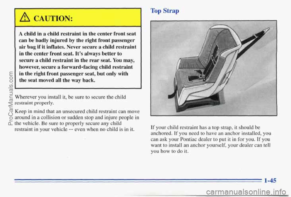 PONTIAC PONTIAC 1996 Workshop Manual A child in a child restraint in the center front seat
can be badly injured by the right front passenger
air bag if it inflates. Never secure a child restraint
in the center front sea PONTIAC PONTIAC 1996 Workshop Manual A child in a child restraint in the center front seat
can be badly injured by the right front passenger
air bag if it inflates. Never secure a child restraint
in the center front sea