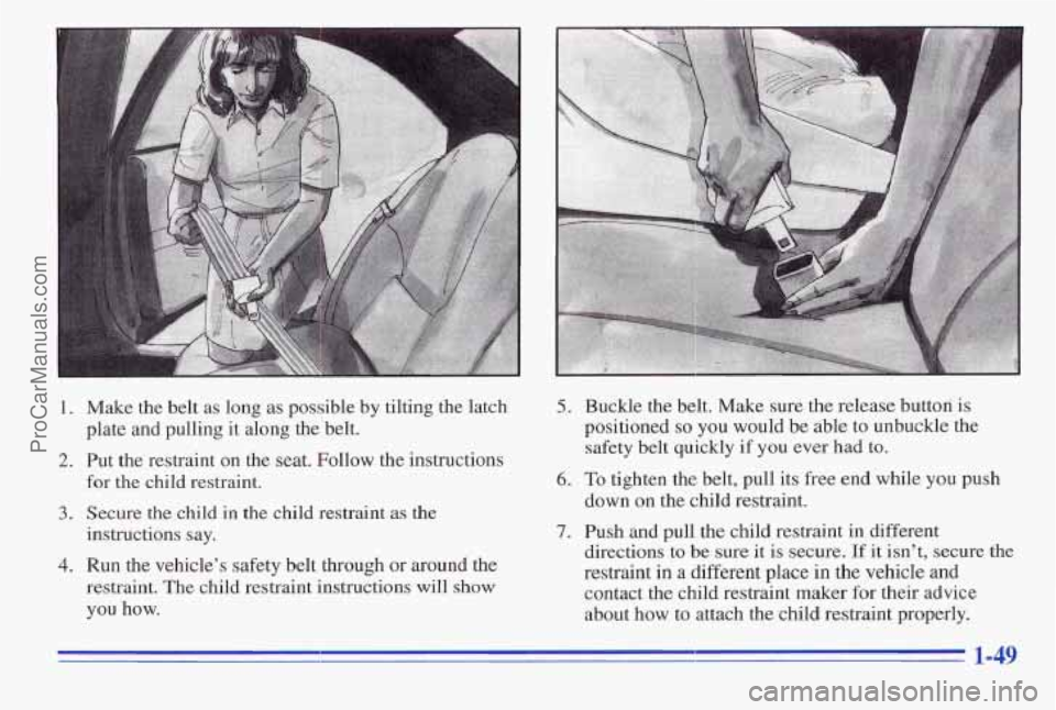 PONTIAC PONTIAC 1996 Workshop Manual I
1. Make the belt as long as possible by tilting the latch
plate and pulling it along the’belt.
2. Put the restraint on the seat. Follow the instructions
for
the child restrai PONTIAC PONTIAC 1996 Workshop Manual I
1. Make the belt as long as possible by tilting the latch
plate and pulling it along the’belt.
2. Put the restraint on the seat. Follow the instructions
for
the child restrai