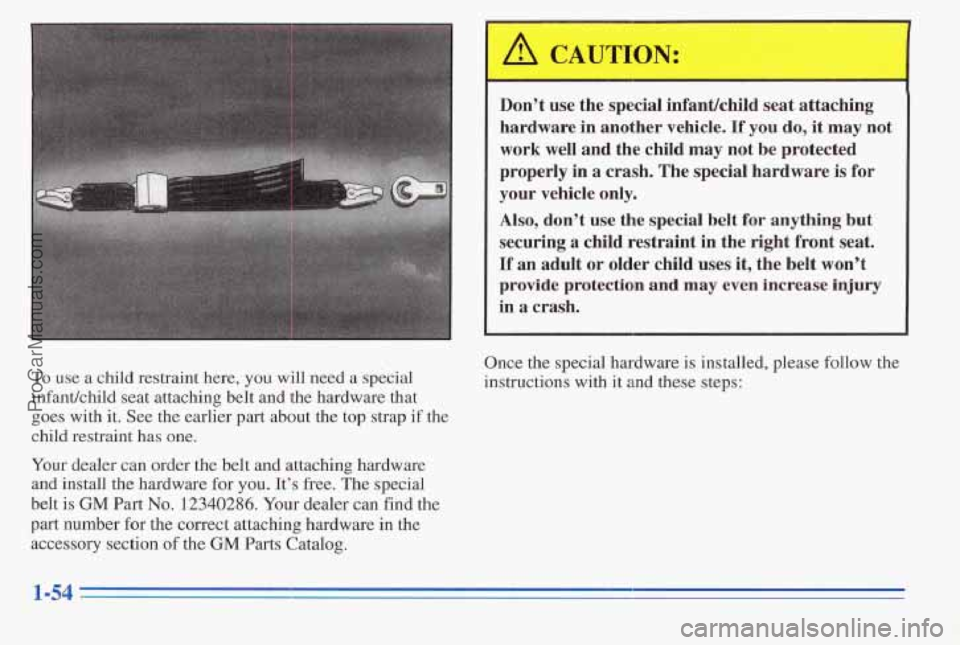 PONTIAC PONTIAC 1996 Repair Manual To use a child restraint here, you will need a special
infantkbild seat attaching belt and
the hardware that
goes with it. See the earlier part about the top strap if the
child restraint PONTIAC PONTIAC 1996 Repair Manual To use a child restraint here, you will need a special
infantkbild seat attaching belt and
the hardware that
goes with it. See the earlier part about the top strap if the
child restraint