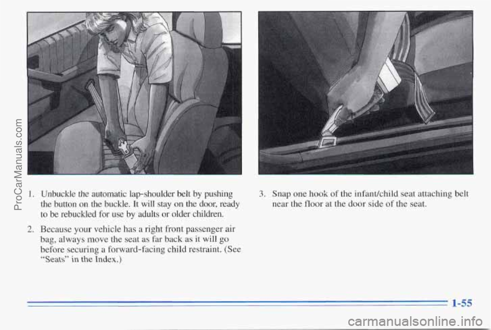 PONTIAC PONTIAC 1996 Repair Manual c
1. Unbuckle the automatic lap-shoulder belt by pushing
the button on the buckle. It will stay
on the door, ready
to be rebuckled for use by adults or older children.
2. Be PONTIAC PONTIAC 1996 Repair Manual c
1. Unbuckle the automatic lap-shoulder belt by pushing
the button on the buckle. It will stay
on the door, ready
to be rebuckled for use by adults or older children.
2. Be