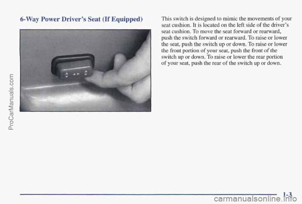 PONTIAC PONTIAC 1997 User Guide 6-Way Power  Driver’s  Seat (If Equipped) This switch  is designed to mimic the movements  of your 
seat cushion. It is  located on the left side  of the  driver’s 
seat cushion.  To move the  sea