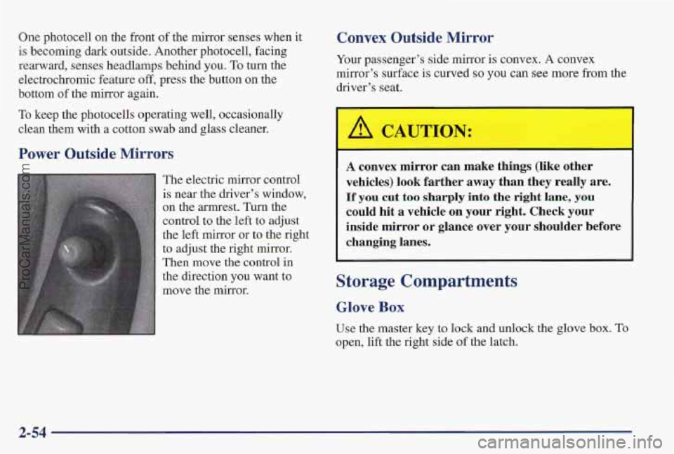 PONTIAC PONTIAC 1997 Owners Manual One photocell on the front of the mirror senses when it
is becoming dark outside. Another photocell, facing
rearward, senses headlamps behind
you. To turn the
electrochromic feature off, press PONTIAC PONTIAC 1997 Owners Manual One photocell on the front of the mirror senses when it
is becoming dark outside. Another photocell, facing
rearward, senses headlamps behind
you. To turn the
electrochromic feature off, press