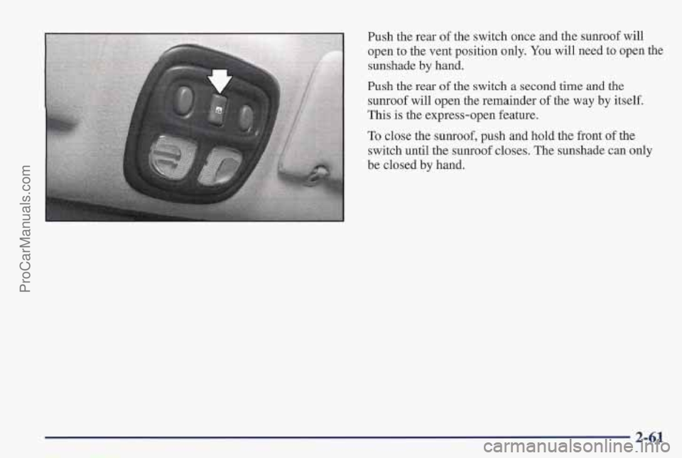 PONTIAC PONTIAC 1997  Owners Manual Push the rear of the switch once and the sunroof  will 
open to the vent position  only. You will need  to open  the 
sunshade  by hand. 
Push the rear 
of the switch a second  time and the 
sunroof w