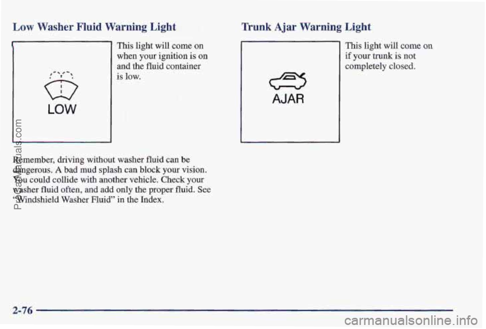 PONTIAC PONTIAC 1997  Owners Manual Low  Washer Fluid Warning  Light 
LOW 
This light  will come  on 
when  your  ignition is 
on 
and the fluid  container 
is  low. 
Remember,  driving without 
washes fluid can be 
dangerous. 
A bad mu
