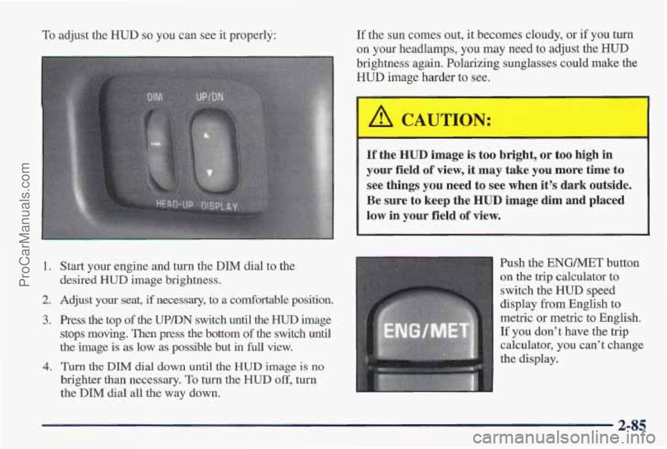 PONTIAC PONTIAC 1997 User Guide To adjust the HUD so you can see it properly:
1. Start your engine and turn the DIM dial to the
desired HUD image brightness.
2. Adjust your seat, if necessary, to a Comfortable position PONTIAC PONTIAC 1997 User Guide To adjust the HUD so you can see it properly:
1. Start your engine and turn the DIM dial to the
desired HUD image brightness.
2. Adjust your seat, if necessary, to a Comfortable position