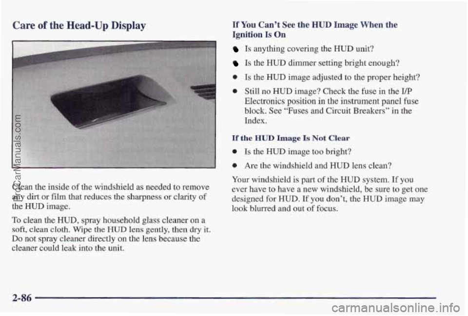 PONTIAC PONTIAC 1997  Owners Manual Care of the Head-Up Display 
Clean the inside of the windshield as needed to remove 
any  dirt 
or film that reduces  the sharpness or clarity of 
the HUD image. 
To clean the HUD, spray household gla