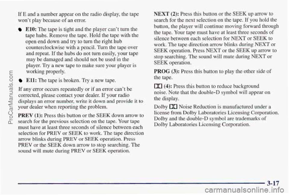 PONTIAC PONTIAC 1997 Owners Manual If E and a number appear on the radio display, the tape
won’t play because
of an error.
E10: The tape is tight and the player can’t turn the
tape hubs. Remove the tape. Hold the tape wi PONTIAC PONTIAC 1997 Owners Manual If E and a number appear on the radio display, the tape
won’t play because
of an error.
E10: The tape is tight and the player can’t turn the
tape hubs. Remove the tape. Hold the tape wi