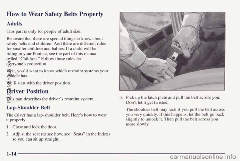 PONTIAC PONTIAC 1997 Owners Manual How to Wear Safety Belts Properly
Adults
This part is only for people of adult size.
Be aware that there
are special things to know about
safety belts and children. And there are different PONTIAC PONTIAC 1997 Owners Manual How to Wear Safety Belts Properly
Adults
This part is only for people of adult size.
Be aware that there
are special things to know about
safety belts and children. And there are different