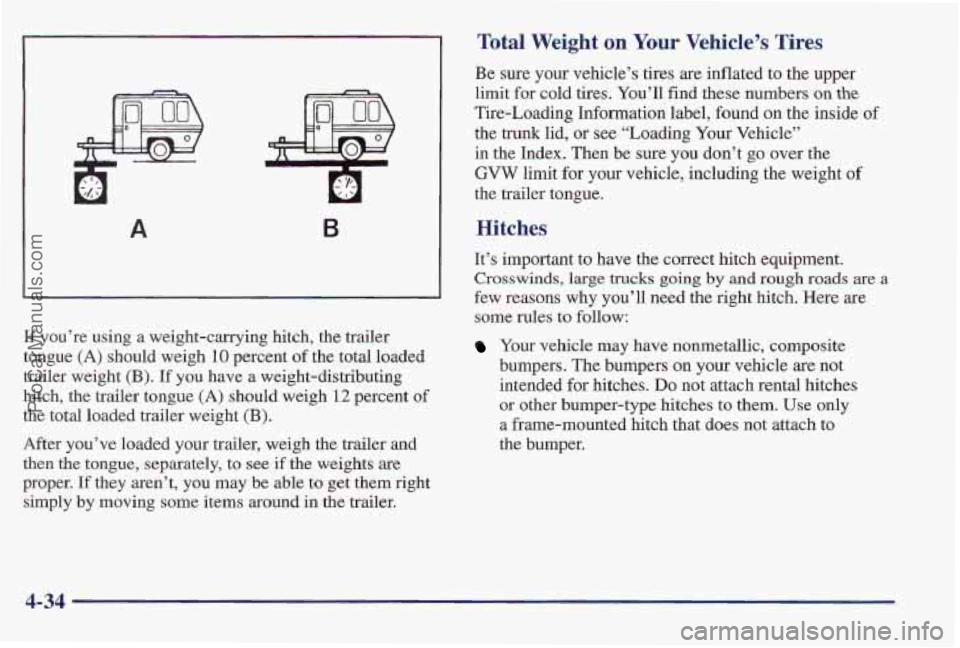 PONTIAC PONTIAC 1997 Owners Manual B
If you’re using a weight-carrying hitch, the trailer
tongue
(A) should weigh 10 percent of the total loaded
trailer weight
(€3). If you have a weight-distributing
hitch, the trailer tong PONTIAC PONTIAC 1997 Owners Manual B
If you’re using a weight-carrying hitch, the trailer
tongue
(A) should weigh 10 percent of the total loaded
trailer weight
(€3). If you have a weight-distributing
hitch, the trailer tong