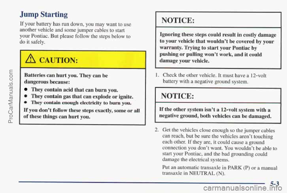 PONTIAC PONTIAC 1997 Owners Manual Jump Starting
If your battery has run down, you may want to use
another vehicle and some jumper cables to start
your Pontiac. But please follow the steps below to
do it safely.
c
Batte PONTIAC PONTIAC 1997 Owners Manual Jump Starting
If your battery has run down, you may want to use
another vehicle and some jumper cables to start
your Pontiac. But please follow the steps below to
do it safely.
c
Batte